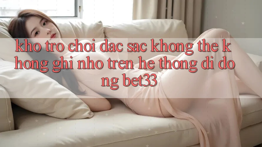 Kho Trò Chơi Đặc Sắc Không Thể Không ghi nhớ Trên Hệ thống di động bet33