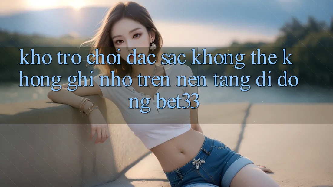Kho Trò Chơi Đặc Sắc Không Thể Không ghi nhớ Trên Nền tảng di động bet33