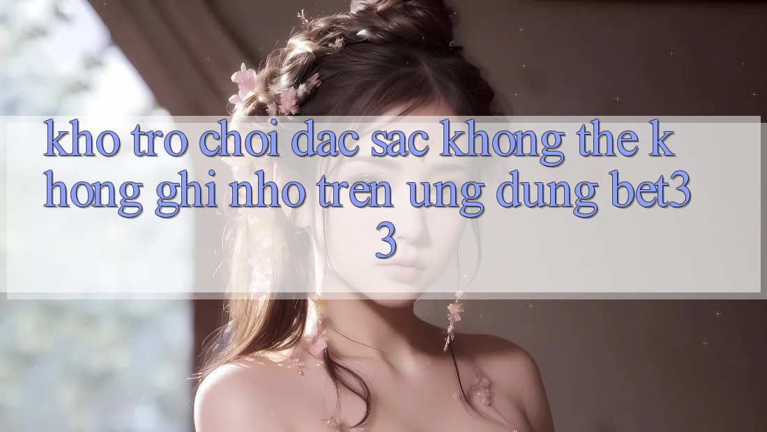 Kho Trò Chơi Đặc Sắc Không Thể Không ghi nhớ Trên Ứng dụng bet33 Kho Trò Chơi Đặc Sắc Không Thể Không ghi nhớ Trên Ứng dụng bet33