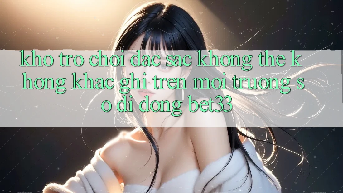 Kho Trò Chơi Đặc Sắc Không Thể Không khắc ghi Trên Môi trường số di động bet33