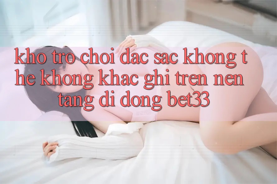 Kho Trò Chơi Đặc Sắc Không Thể Không khắc ghi Trên Nền tảng di động bet33 Kho Trò Chơi Đặc Sắc Không Thể Không khắc ghi Trên Nền tảng di động bet33