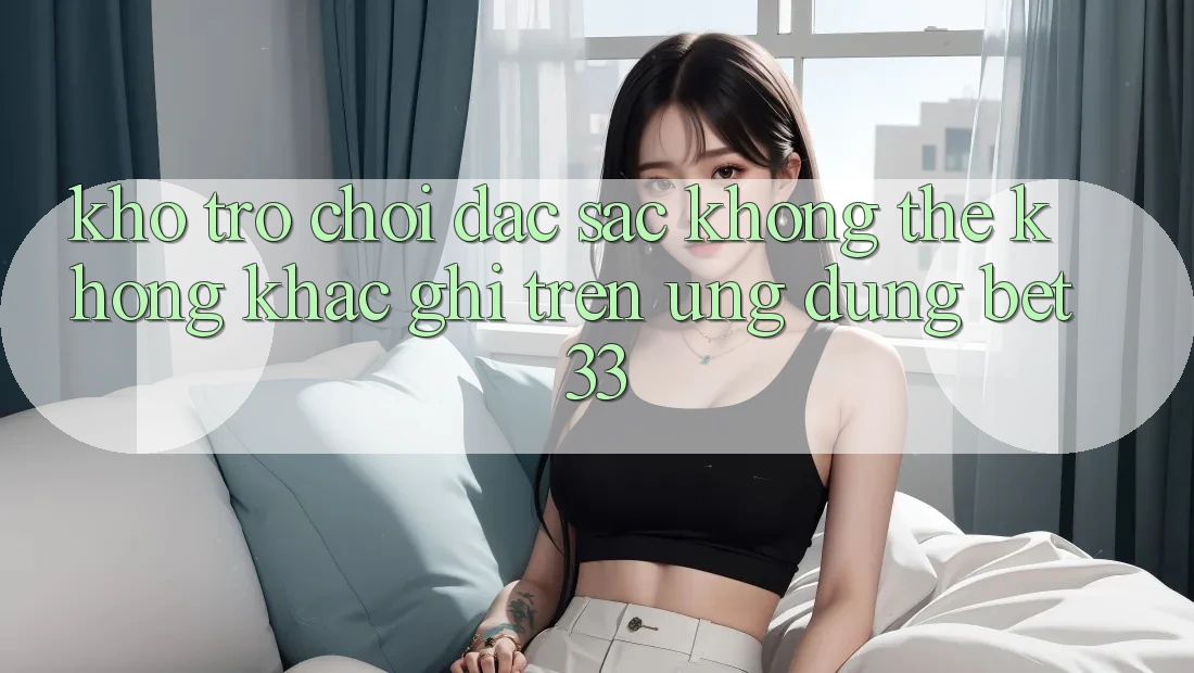 Kho Trò Chơi Đặc Sắc Không Thể Không khắc ghi Trên Ứng dụng bet33
