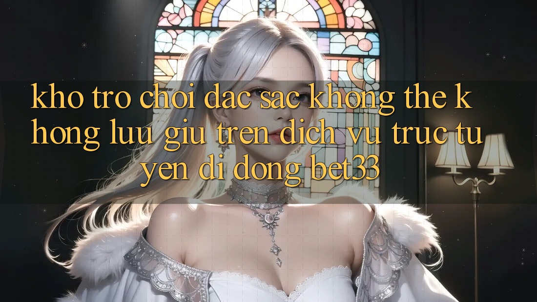 Kho Trò Chơi Đặc Sắc Không Thể Không lưu giữ Trên Dịch vụ trực tuyến di động bet33 Kho Trò Chơi Đặc Sắc Không Thể Không lưu giữ Trên Dịch vụ trực tuyến di động bet33