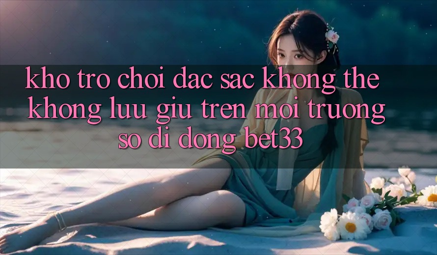 Kho Trò Chơi Đặc Sắc Không Thể Không lưu giữ Trên Môi trường số di động bet33