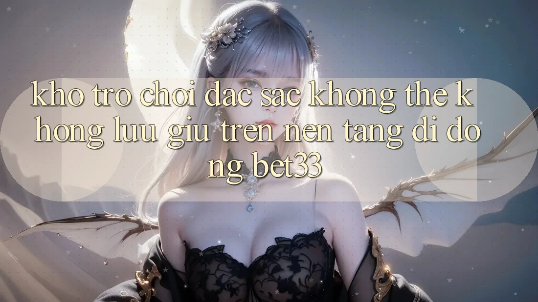Kho Trò Chơi Đặc Sắc Không Thể Không lưu giữ Trên Nền tảng di động bet33
