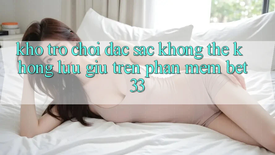 Kho Trò Chơi Đặc Sắc Không Thể Không lưu giữ Trên Phần mềm bet33 Kho Trò Chơi Đặc Sắc Không Thể Không lưu giữ Trên Phần mềm bet33