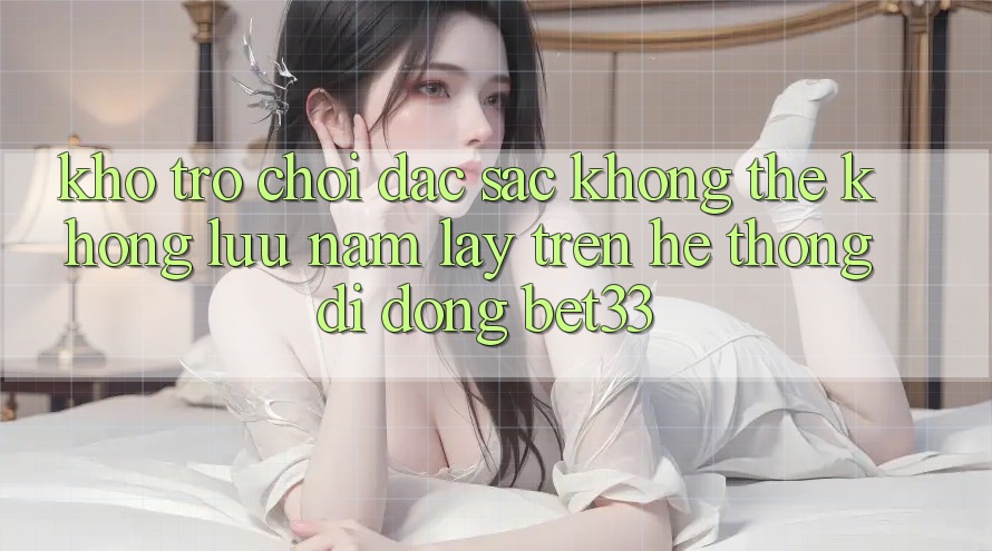 Kho Trò Chơi Đặc Sắc Không Thể Không lưu nắm lấy Trên Hệ thống di động bet33