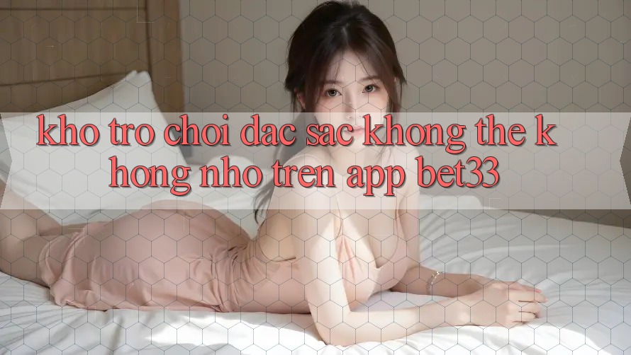 Kho Trò Chơi Đặc Sắc Không Thể Không nhớ Trên App bet33 Kho Trò Chơi Đặc Sắc Không Thể Không nhớ Trên App bet33