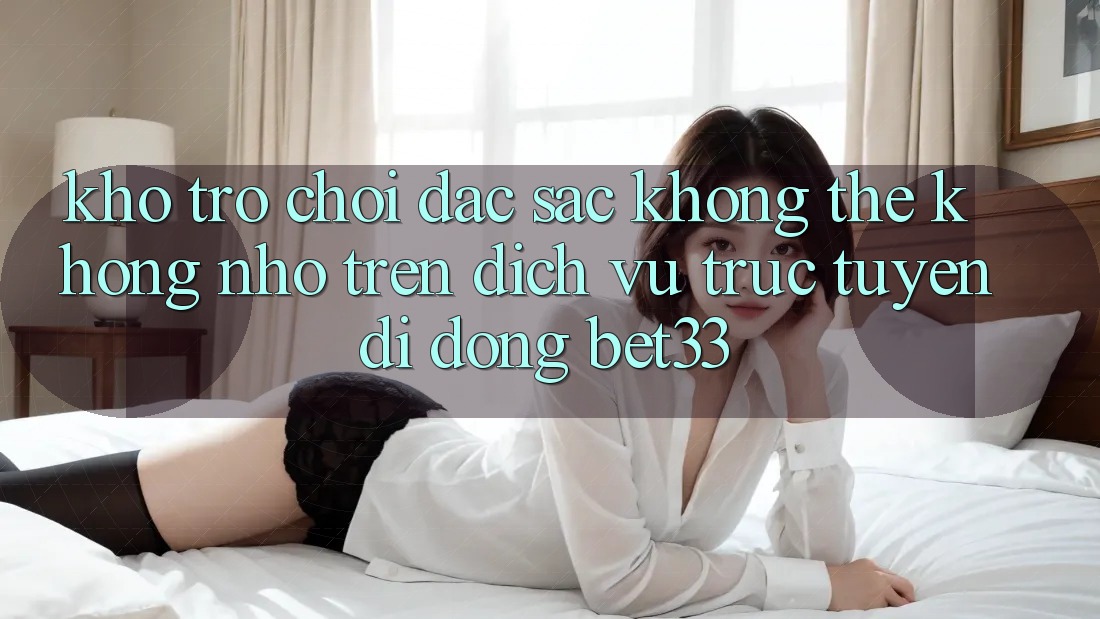 Kho Trò Chơi Đặc Sắc Không Thể Không nhớ Trên Dịch vụ trực tuyến di động bet33