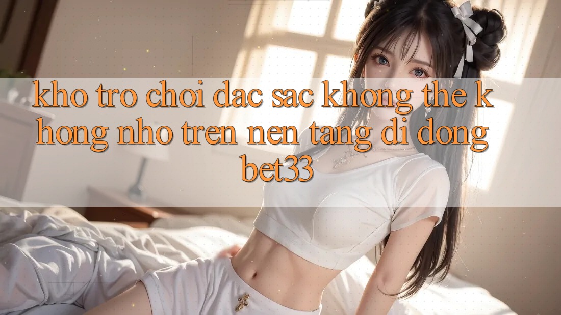 Kho Trò Chơi Đặc Sắc Không Thể Không nhớ Trên Nền tảng di động bet33