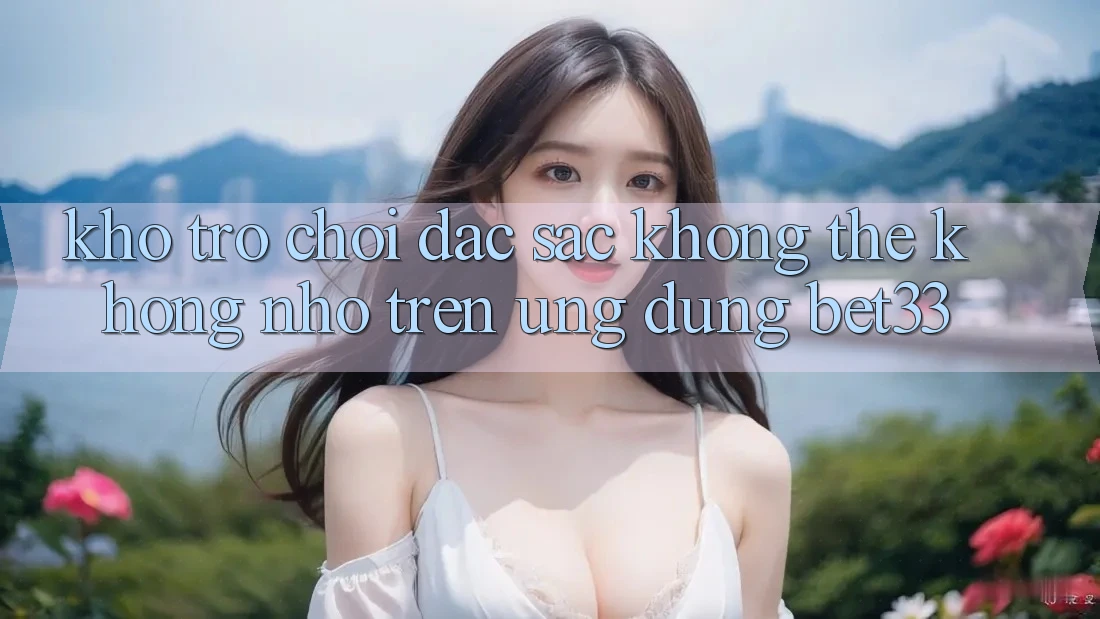 Kho Trò Chơi Đặc Sắc Không Thể Không nhớ Trên Ứng dụng bet33