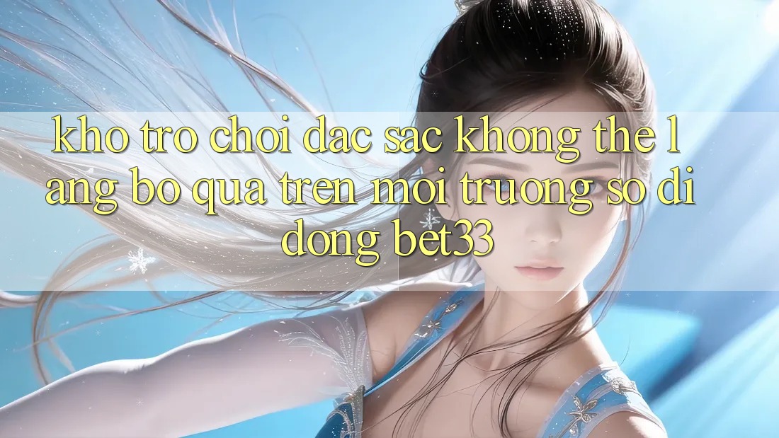 Kho Trò Chơi Đặc Sắc Không Thể Lãng bỏ qua Trên Môi trường số di động bet33 Kho Trò Chơi Đặc Sắc Không Thể Lãng bỏ qua Trên Môi trường số di động bet33