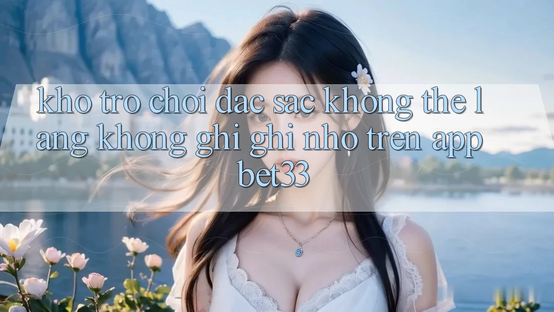 Kho Trò Chơi Đặc Sắc Không Thể Lãng không ghi ghi nhớ Trên App bet33 Kho Trò Chơi Đặc Sắc Không Thể Lãng không ghi ghi nhớ Trên App bet33