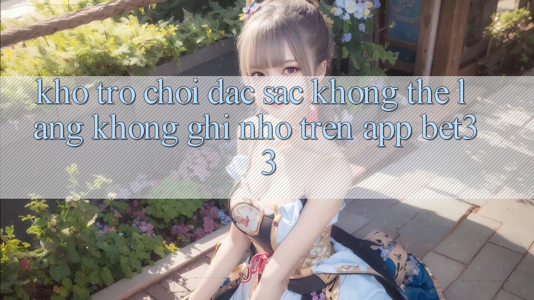 Kho Trò Chơi Đặc Sắc Không Thể Lãng không ghi nhớ Trên App bet33