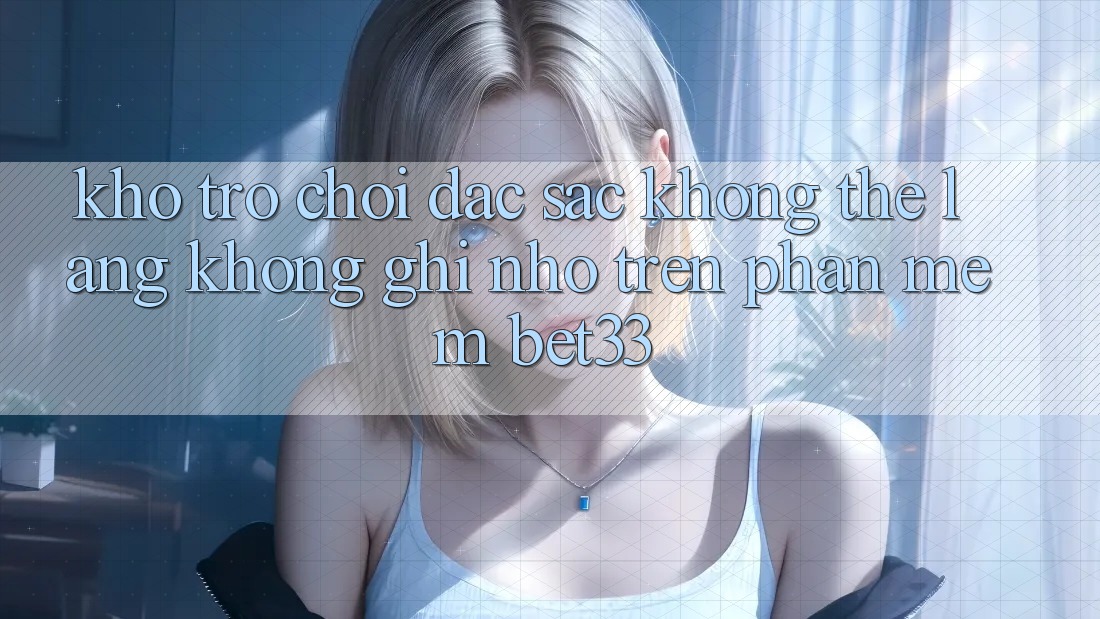 Kho Trò Chơi Đặc Sắc Không Thể Lãng không ghi nhớ Trên Phần mềm bet33 Kho Trò Chơi Đặc Sắc Không Thể Lãng không ghi nhớ Trên Phần mềm bet33