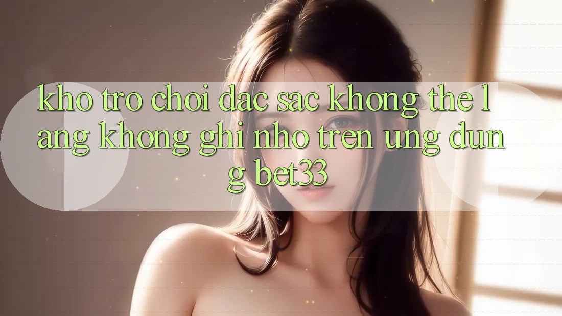 Kho Trò Chơi Đặc Sắc Không Thể Lãng không ghi nhớ Trên Ứng dụng bet33 Kho Trò Chơi Đặc Sắc Không Thể Lãng không ghi nhớ Trên Ứng dụng bet33