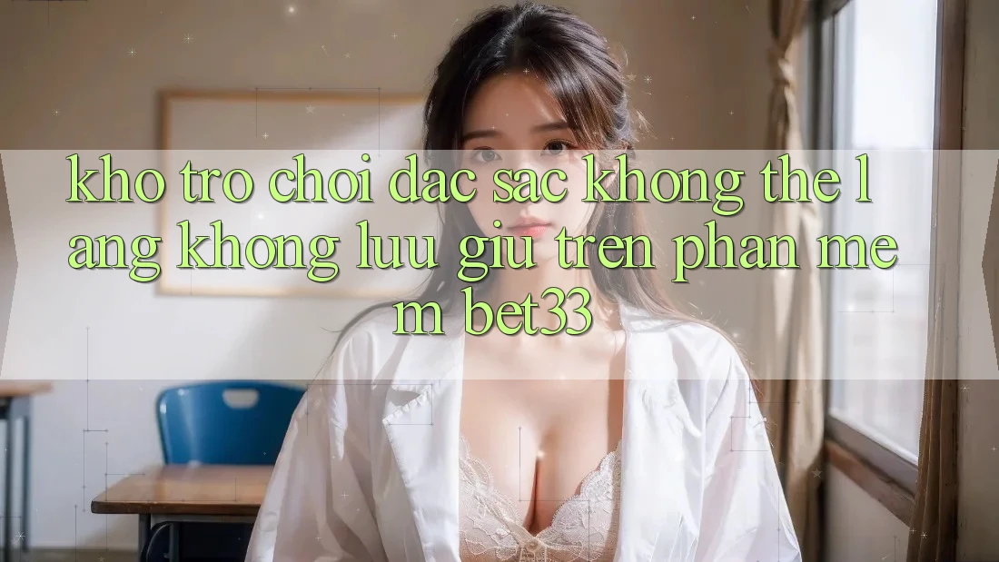Kho Trò Chơi Đặc Sắc Không Thể Lãng không lưu giữ Trên Phần mềm bet33