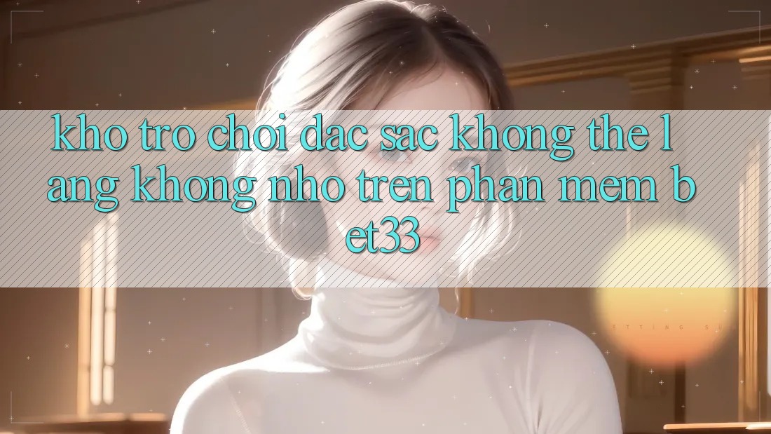 Kho Trò Chơi Đặc Sắc Không Thể Lãng không nhớ Trên Phần mềm bet33 Kho Trò Chơi Đặc Sắc Không Thể Lãng không nhớ Trên Phần mềm bet33