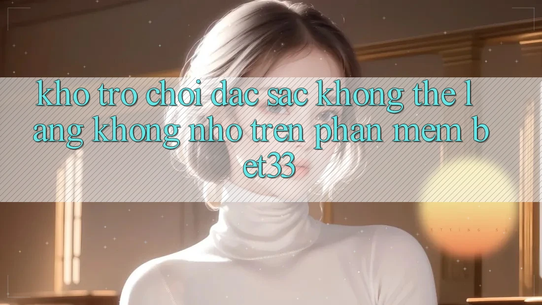 Kho Trò Chơi Đặc Sắc Không Thể Lãng không nhớ Trên Phần mềm bet33