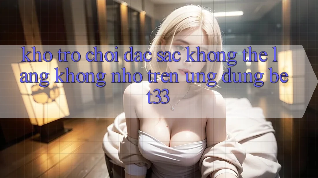 Kho Trò Chơi Đặc Sắc Không Thể Lãng không nhớ Trên Ứng dụng bet33 Kho Trò Chơi Đặc Sắc Không Thể Lãng không nhớ Trên Ứng dụng bet33