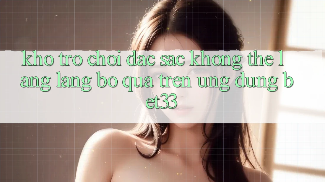 Kho Trò Chơi Đặc Sắc Không Thể Lãng lãng bỏ qua Trên Ứng dụng bet33