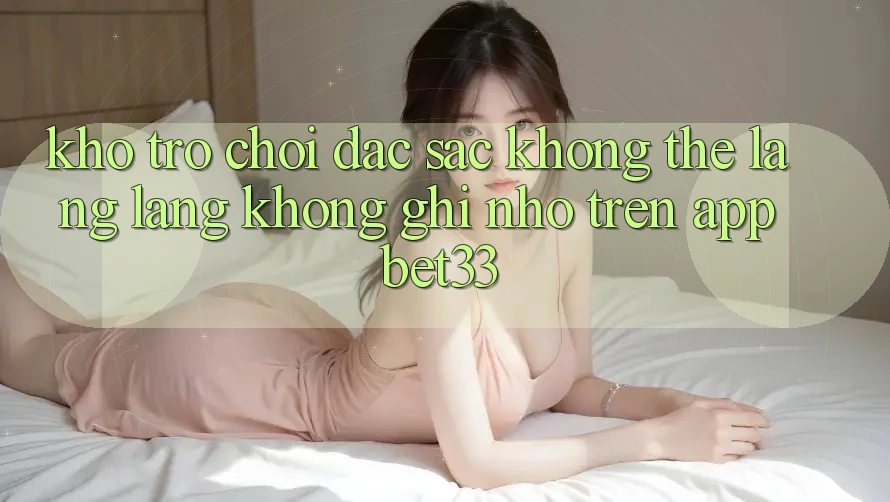 Kho Trò Chơi Đặc Sắc Không Thể Lãng lãng không ghi nhớ Trên App bet33