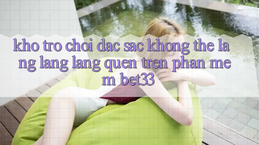 Kho Trò Chơi Đặc Sắc Không Thể Lãng lãng lãng quên Trên Phần mềm bet33