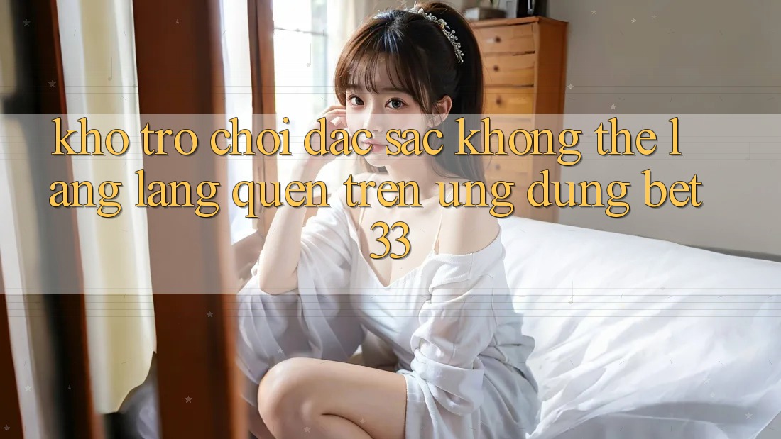 Kho Trò Chơi Đặc Sắc Không Thể Lãng lãng quên Trên Ứng dụng bet33 Kho Trò Chơi Đặc Sắc Không Thể Lãng lãng quên Trên Ứng dụng bet33