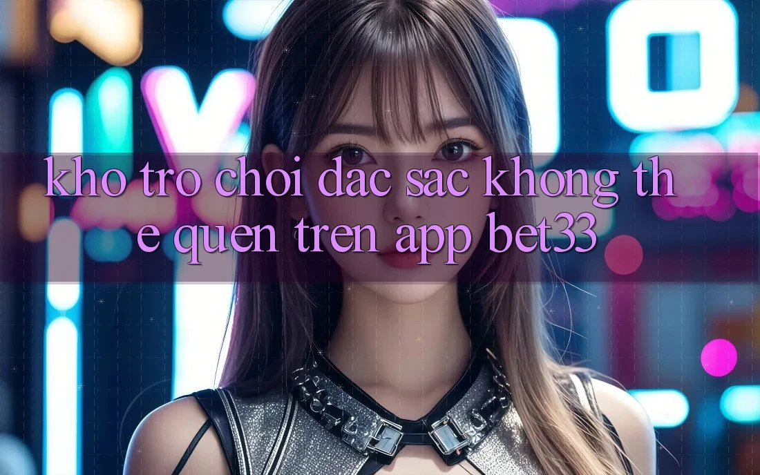 Kho Trò Chơi Đặc Sắc Không Thể Quên Trên App bet33