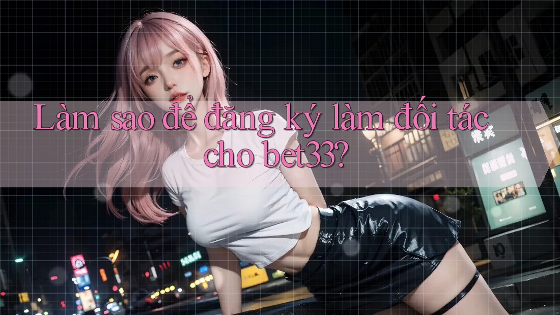 Làm sao để đăng ký làm đối tác cho bet33?