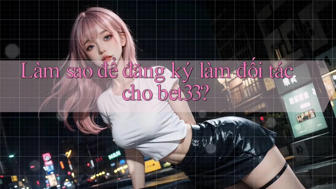 Làm sao để đăng ký làm đối tác cho bet33? Làm sao để đăng ký làm đối tác cho bet33?