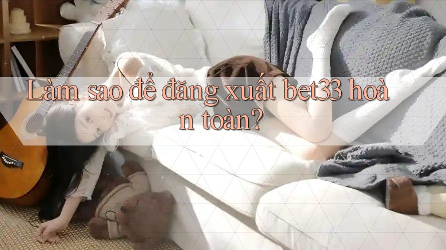 Làm sao để đăng xuất bet33 hoàn toàn?