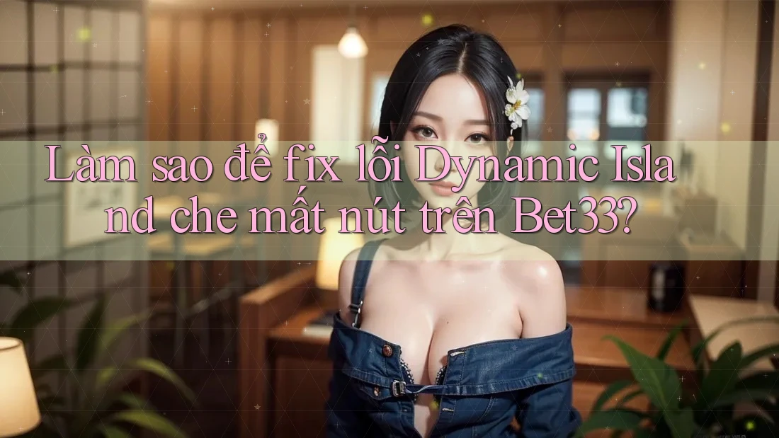 Làm sao để fix lỗi Dynamic Island che mất nút trên Bet33?