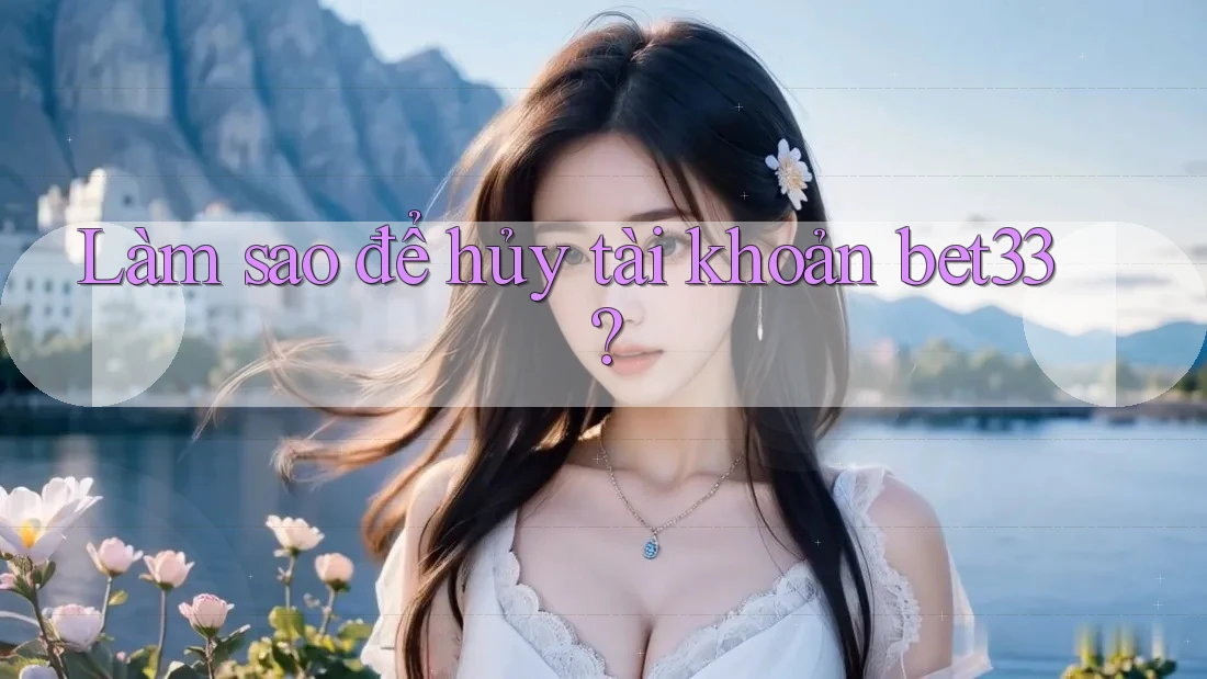 Làm sao để hủy tài khoản bet33?