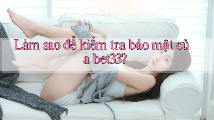 Làm sao để kiểm tra bảo mật của bet33? Làm sao để kiểm tra bảo mật của bet33?
