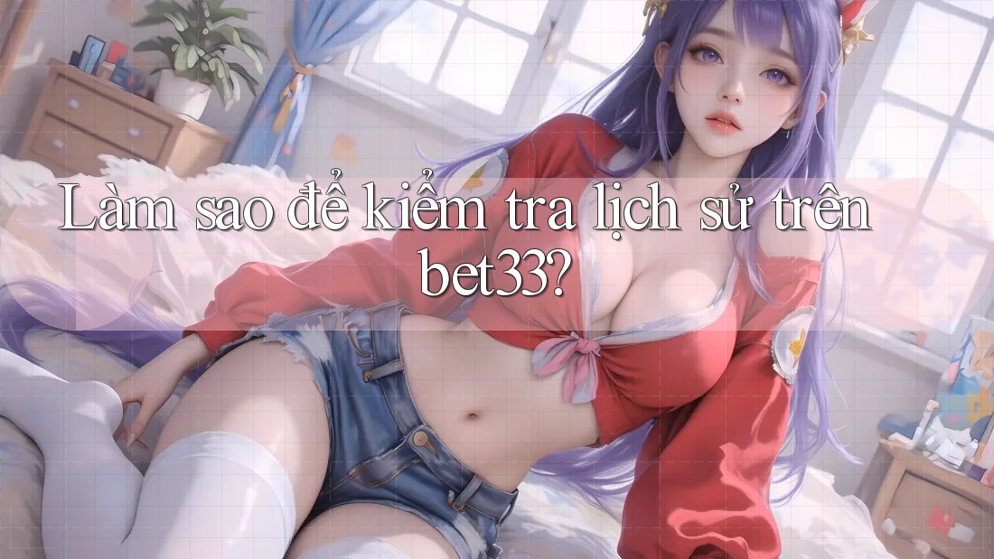 Làm sao để kiểm tra lịch sử trên bet33?
