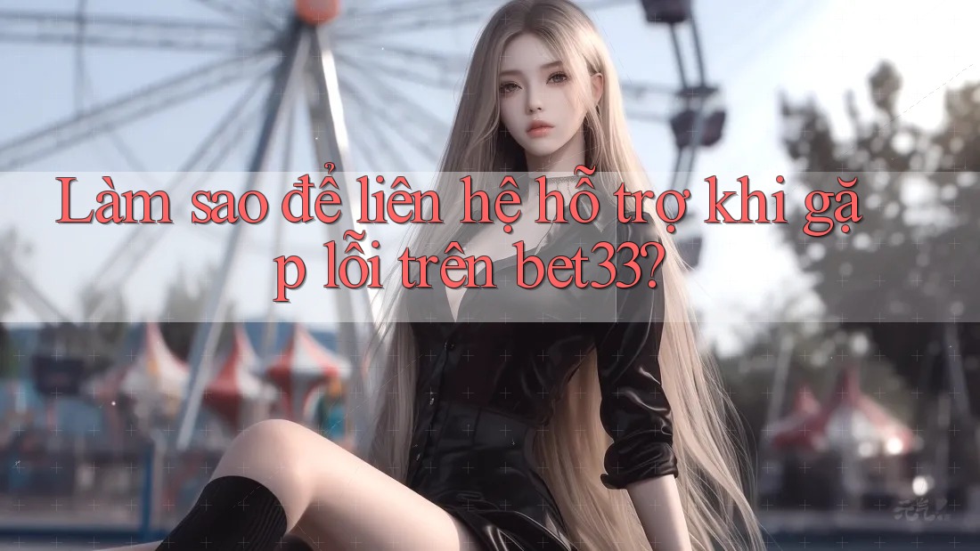 Làm sao để liên hệ hỗ trợ khi gặp lỗi trên Bet33? Làm sao để liên hệ hỗ trợ khi gặp lỗi trên Bet33?