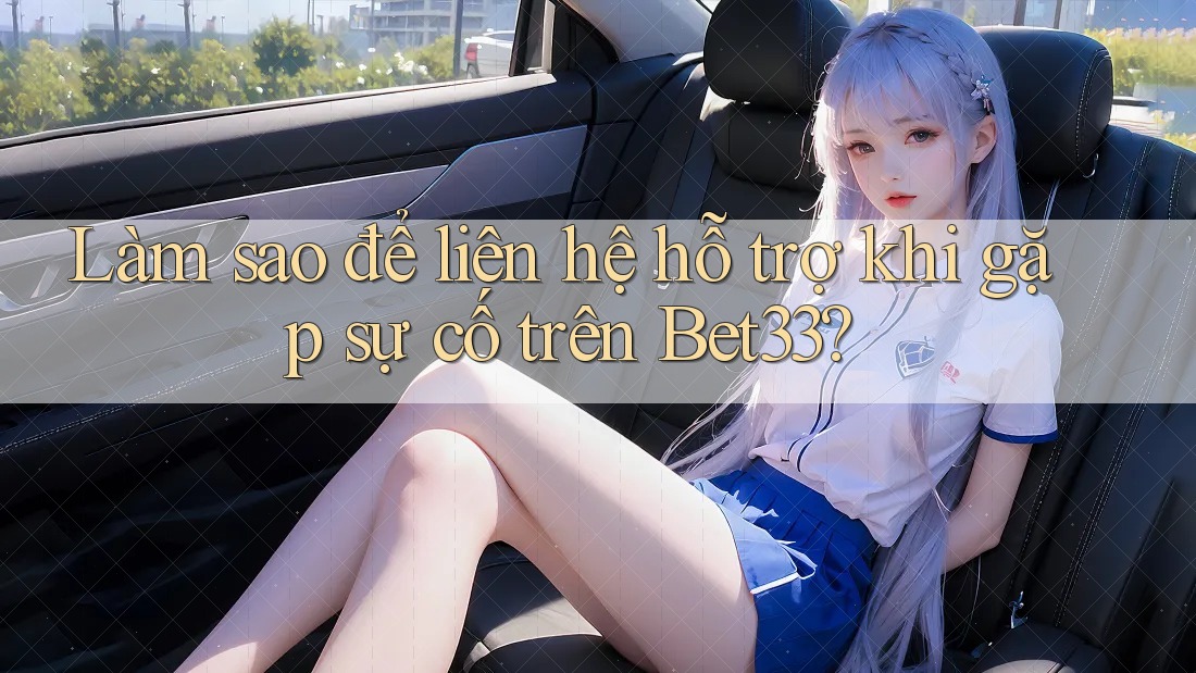 Làm sao để liên hệ hỗ trợ khi gặp sự cố trên Bet33?