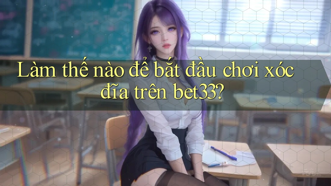 Làm thế nào để bắt đầu chơi xóc đĩa trên bet33?