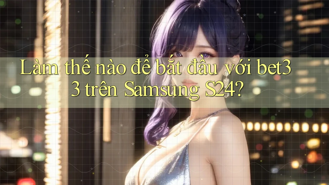Làm thế nào để bắt đầu với bet33 trên Samsung S24?