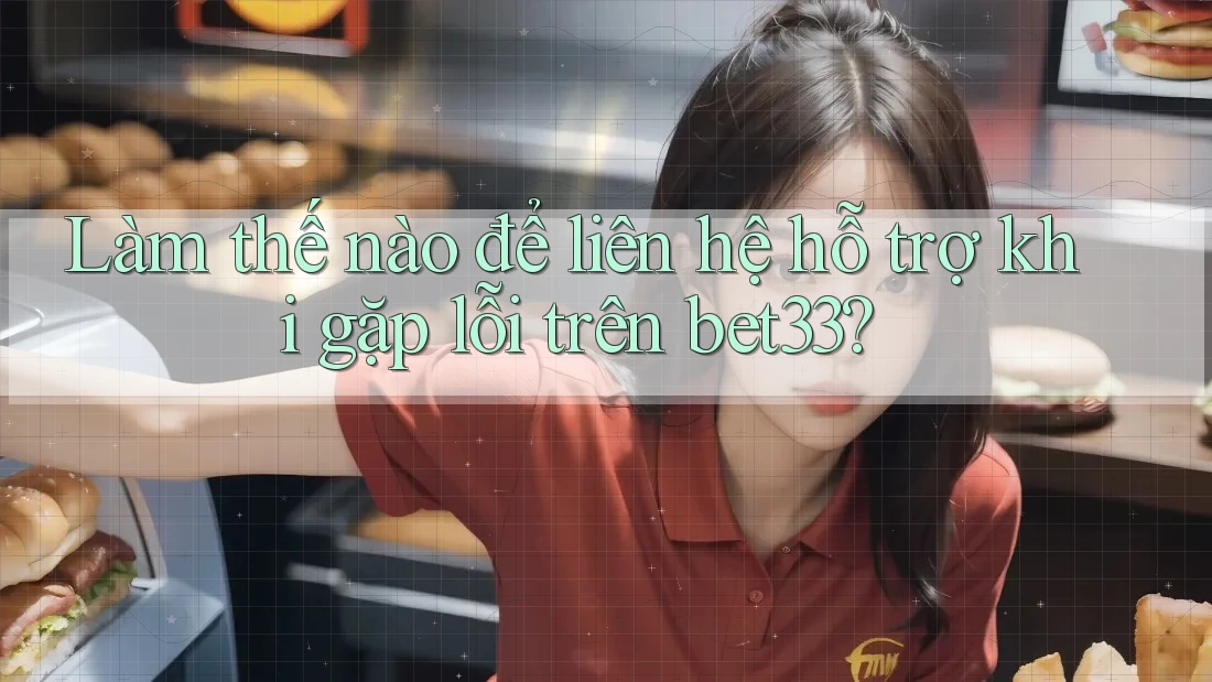 Làm thế nào để liên hệ hỗ trợ khi gặp lỗi trên bet33?