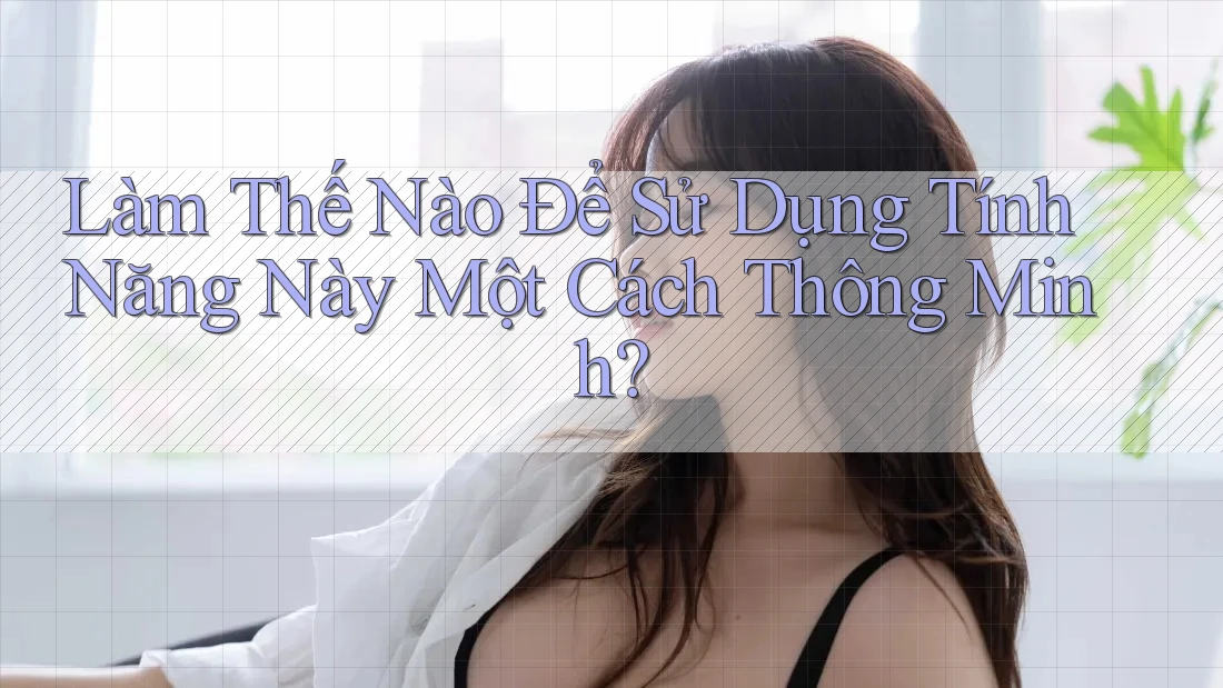 Làm Thế Nào Để Sử Dụng Tính Năng Này Một Cách Thông Minh?
