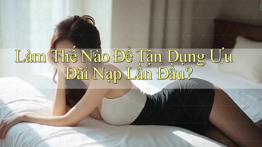 Làm Thế Nào Để Tận Dụng Ưu Đãi Nạp Lần Đầu?