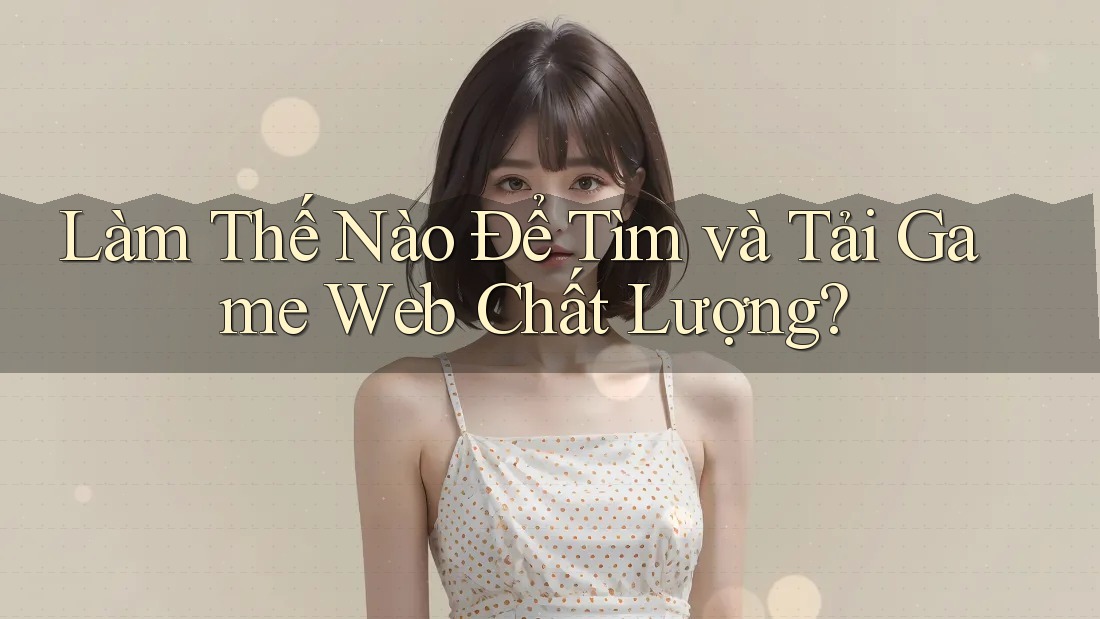 Làm Thế Nào Để Tìm và Tải Game Web Chất Lượng? Làm Thế Nào Để Tìm và Tải Game Web Chất Lượng?