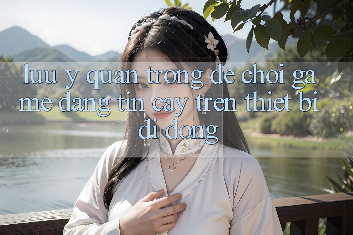 Lưu Ý Quan Trọng Để Chơi Game Đáng tin cậy Trên Thiết Bị Di Động