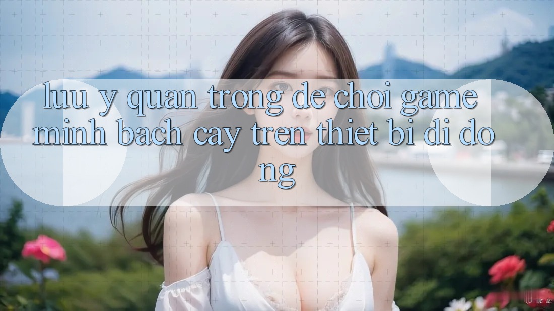 Lưu Ý Quan Trọng Để Chơi Game Minh bạch cậy Trên Thiết Bị Di Động