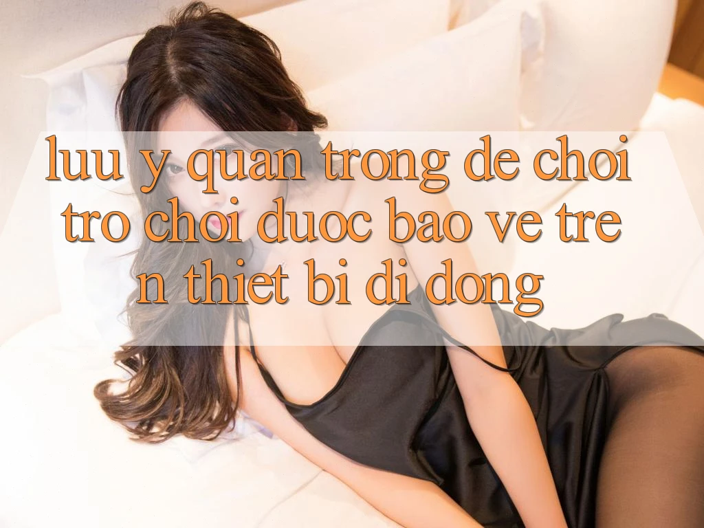 Lưu Ý Quan Trọng Để Chơi Trò chơi Được bảo vệ Trên Thiết Bị Di Động