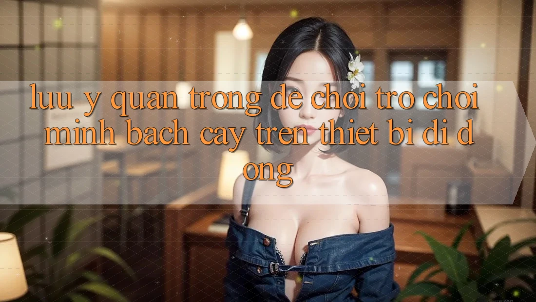 Lưu Ý Quan Trọng Để Chơi Trò chơi Minh bạch cậy Trên Thiết Bị Di Động