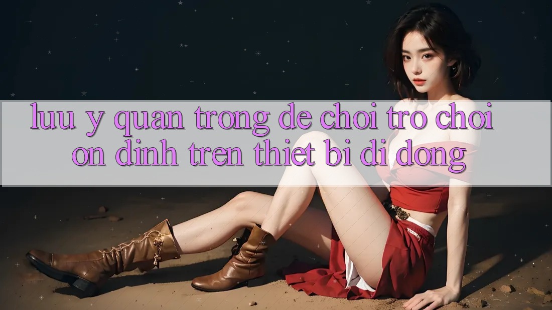 Lưu Ý Quan Trọng Để Chơi Trò chơi Ổn định Trên Thiết Bị Di Động Lưu Ý Quan Trọng Để Chơi Trò chơi Ổn định Trên Thiết Bị Di Động