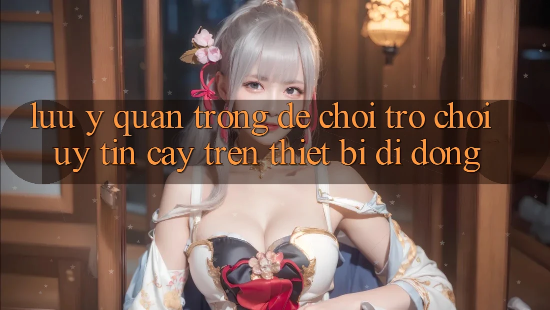 Lưu Ý Quan Trọng Để Chơi Trò chơi Uy tín cậy Trên Thiết Bị Di Động